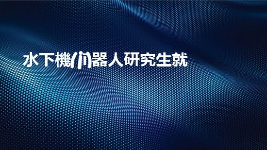 水下機(jī)器人研究生就業(yè)：探索海底奧秘，開啟未來職場！